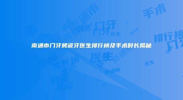 南通市门牙烤瓷牙医生排行榜及手术时长揭秘