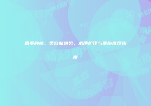 眉毛种植：美容新趋势，术后护理与医院推荐指南