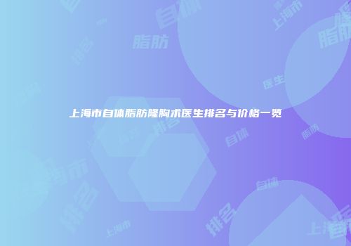 上海市自体脂肪隆胸术医生排名与价格一览