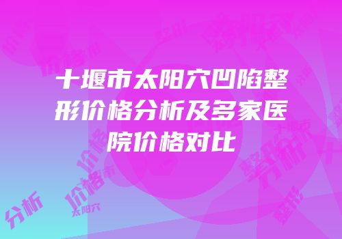 十堰市太阳穴凹陷整形价格分析及多家医院价格对比