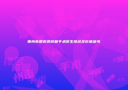 潮州市唇裂鼻修复手术医生排名及价格参考