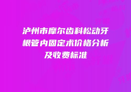 泸州市摩尔齿科松动牙根管内固定术价格分析及收费标准