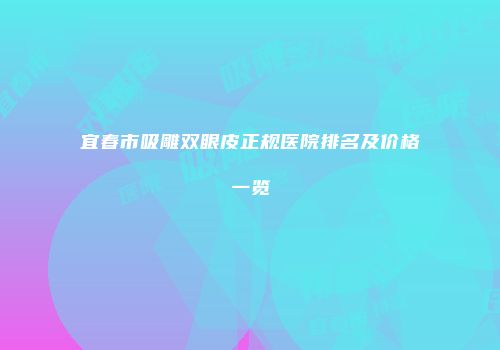 宜春市吸雕双眼皮正规医院排名及价格一览