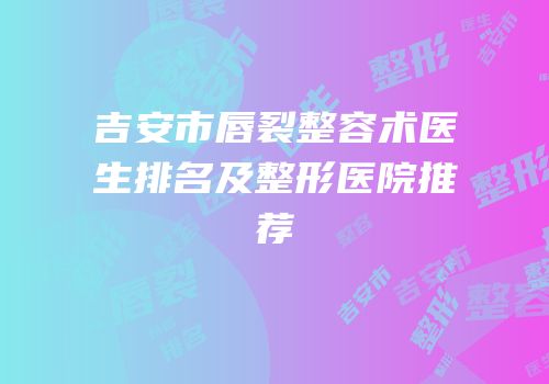 吉安市唇裂整容术医生排名及整形医院推荐