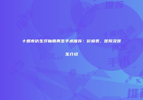 十堰市仿生牙釉质再生手术推荐：价格表、医院及医生介绍