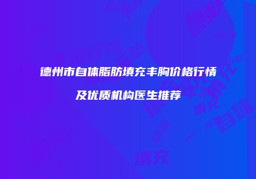 德州市自体脂肪填充丰胸价格行情及优质机构医生推荐