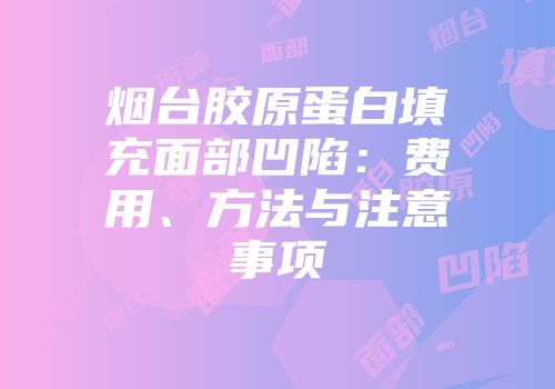 烟台胶原蛋白填充面部凹陷：费用、方法与注意事项