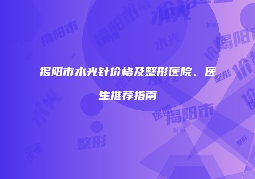 揭阳市水光针价格及整形医院、医生推荐指南
