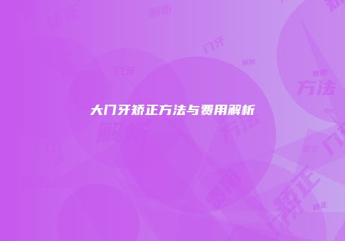 大门牙矫正方法与费用解析