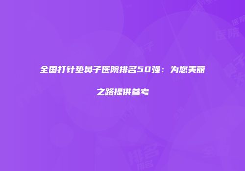 全国打针垫鼻子医院排名50强：为您美丽之路提供参考