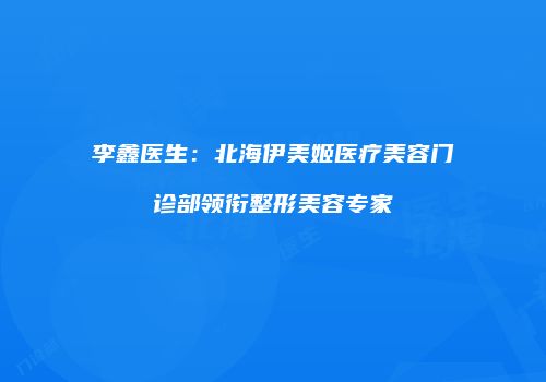 李鑫医生：北海伊美姬医疗美容门诊部领衔整形美容专家