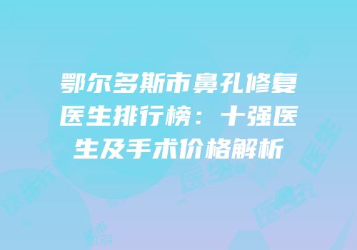 鄂尔多斯市鼻孔修复医生排行榜：十强医生及手术价格解析