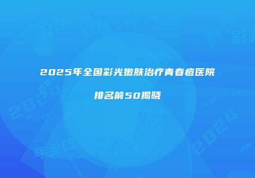 2025年全国彩光嫩肤治疗青春痘医院排名前50揭晓