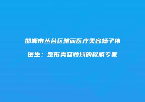 邯郸市丛台区雅丽医疗美容杨子伟医生：整形美容领域的权威专家