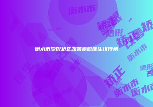 衡水市隐形矫正改善露龈医生排行榜