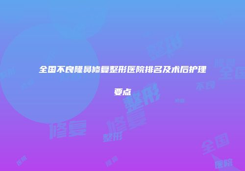 全国不良隆鼻修复整形医院排名及术后护理要点