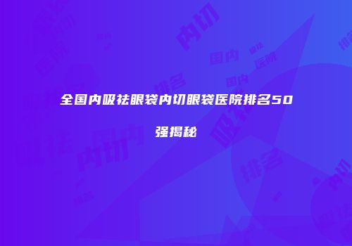 全国内吸祛眼袋内切眼袋医院排名50强揭秘