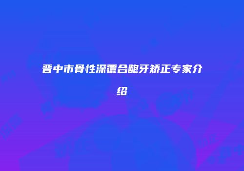 晋中市骨性深覆合龅牙矫正专家介绍