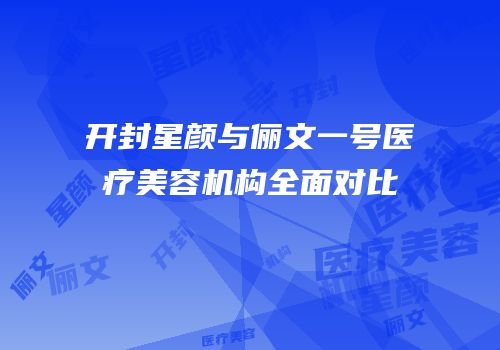 开封星颜与俪文一号医疗美容机构全面对比