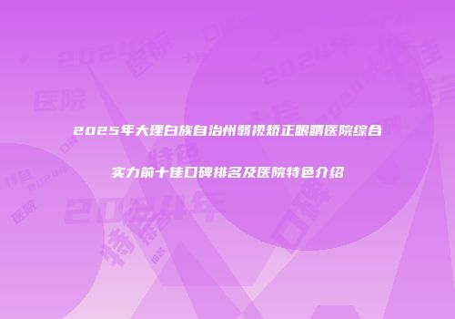 2025年大理白族自治州弱视矫正眼睛医院综合实力前十佳口碑排名及医院特色介绍