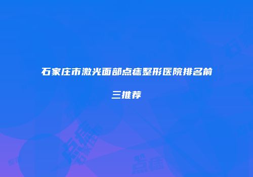 石家庄市激光面部点痣整形医院排名前三推荐