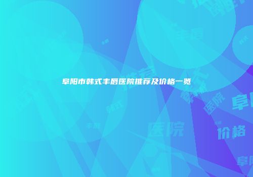 阜阳市韩式丰唇医院推荐及价格一览