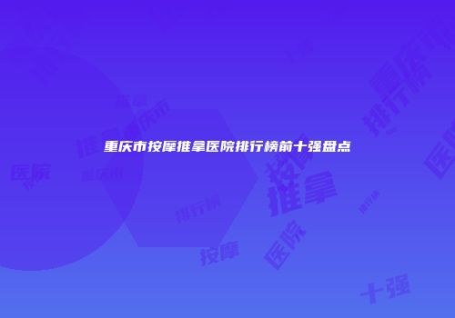 重庆市按摩推拿医院排行榜前十强盘点