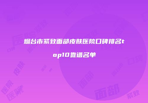 烟台市紧致面部皮肤医院口碑排名top10靠谱名单