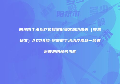 阳泉市手术治疗狐臭整形美容科价格表（收费标准）2025版-阳泉市手术治疗狐臭一般要需要费用是多少呢