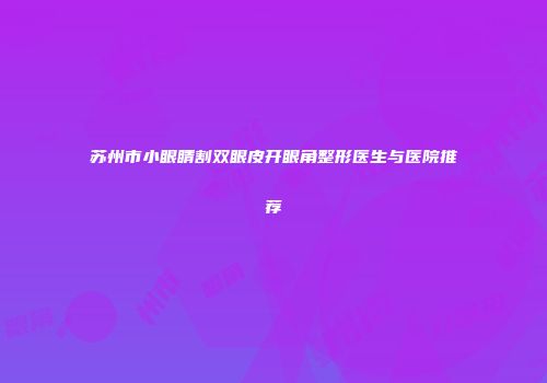 苏州市小眼睛割双眼皮开眼角整形医生与医院推荐