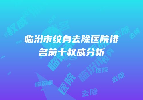 临汾市纹身去除医院排名前十权威分析