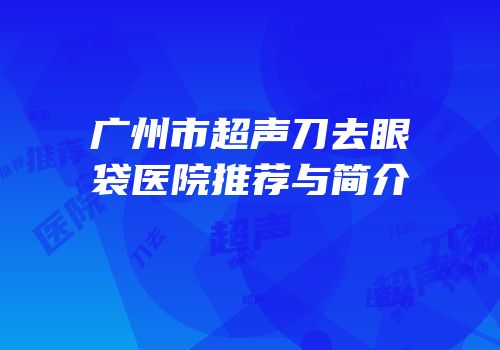 广州市超声刀去眼袋医院推荐与简介