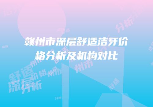 赣州市深层舒适洁牙价格分析及机构对比