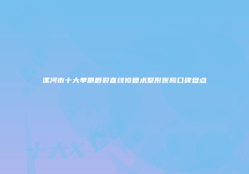 漯河市十大单侧唇裂直线修复术整形医院口碑盘点