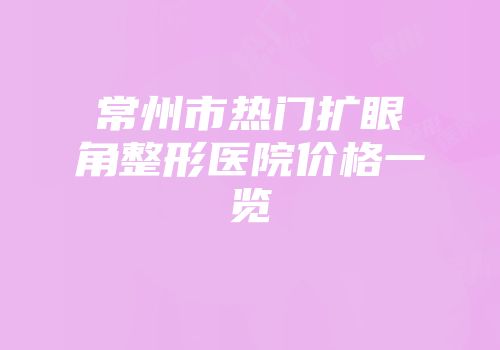 常州市热门扩眼角整形医院价格一览