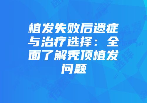 植发失败后遗症与治疗选择：全面了解秃顶植发问题