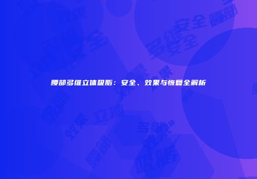 腰部多维立体吸脂：安全、效果与恢复全解析