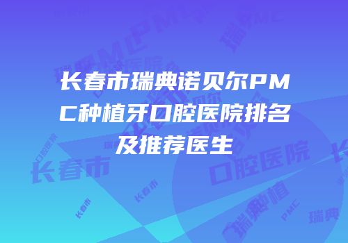 长春市瑞典诺贝尔PMC种植牙口腔医院排名及推荐医生