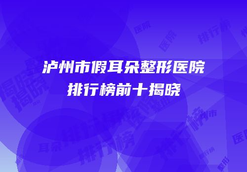 泸州市假耳朵整形医院排行榜前十揭晓