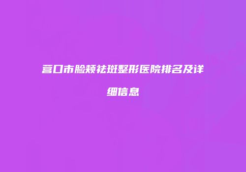 营口市脸颊祛斑整形医院排名及详细信息