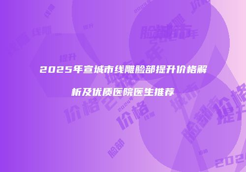 2025年宣城市线雕脸部提升价格解析及优质医院医生推荐