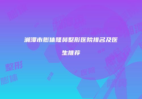 湘潭市膨体隆鼻整形医院排名及医生推荐
