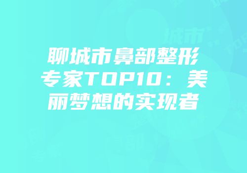 聊城市鼻部整形专家TOP10：美丽梦想的实现者