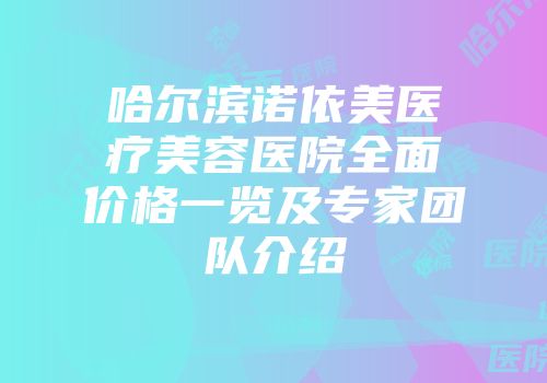 哈尔滨诺依美医疗美容医院全面价格一览及专家团队介绍