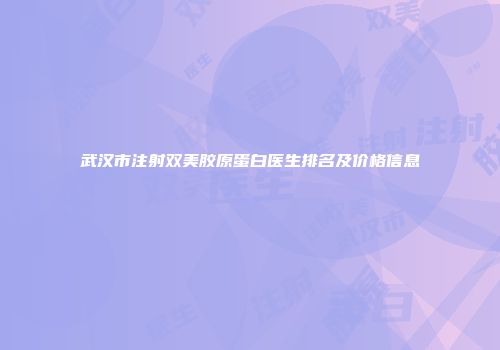 武汉市注射双美胶原蛋白医生排名及价格信息