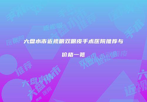 六盘水市近视眼双眼皮手术医院推荐与价格一览