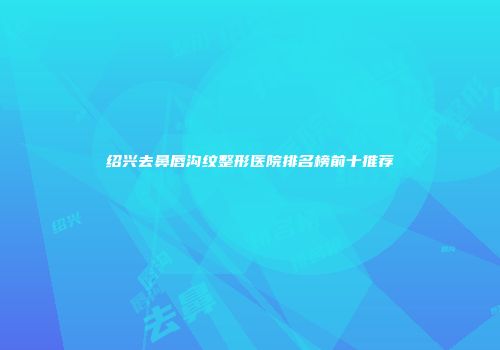 绍兴去鼻唇沟纹整形医院排名榜前十推荐