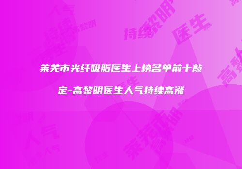 莱芜市光纤吸脂医生上榜名单前十敲定-高黎明医生人气持续高涨