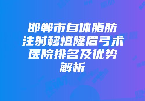 邯郸市自体脂肪注射移植隆眉弓术医院排名及优势解析