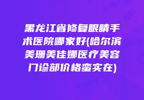 黑龙江省修复眼睛手术医院哪家好(哈尔滨美珊美佳娜医疗美容门诊部价格蛮实在)